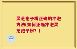 灵芝孢子粉正确的冲泡方法(如何正确冲泡灵芝孢子粉？)