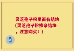 灵芝孢子粉里面有结块(灵芝孢子粉掺杂结块，注意购买！)