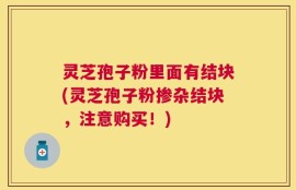 灵芝孢子粉里面有结块(灵芝孢子粉掺杂结块，注意购买！)