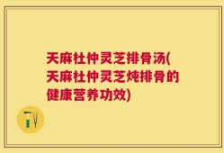天麻杜仲灵芝排骨汤(天麻杜仲灵芝炖排骨的健康营养功效)