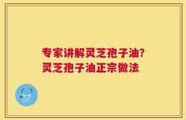 专家讲解灵芝孢子油？灵芝孢子油正宗做法