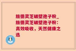 旌德灵芝破壁孢子粉_旌德灵芝破壁孢子粉：高效吸收，天然健康之选