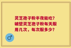 灵芝孢子粉半夜能吃？破壁灵芝孢子粉每天服用几次，每次服多少？