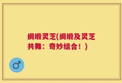 绸缎灵芝(绸缎及灵芝共舞：奇妙组合！)