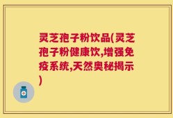 灵芝孢子粉饮品(灵芝孢子粉健康饮,增强免疫系统,天然奥秘揭示)