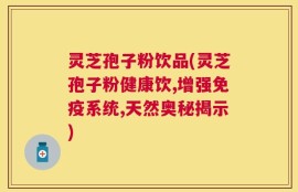 灵芝孢子粉饮品(灵芝孢子粉健康饮,增强免疫系统,天然奥秘揭示)