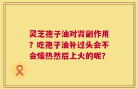 灵芝孢子油对肾副作用？吃孢子油补过头会不会燥热然后上火的呢？
