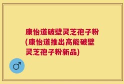 康怡道破壁灵芝孢子粉(康怡道推出高能破壁灵芝孢子粉新品)