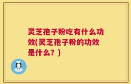 灵芝孢子粉吃有什么功效(灵芝孢子粉的功效是什么？)
