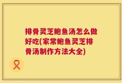 排骨灵芝鲍鱼汤怎么做好吃(家常鲍鱼灵芝排骨汤制作方法大全)
