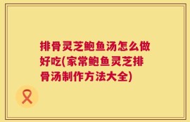 排骨灵芝鲍鱼汤怎么做好吃(家常鲍鱼灵芝排骨汤制作方法大全)