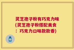 灵芝孢子粉有巧克力味(灵芝孢子粉搭配美食：巧克力口味款款香)
