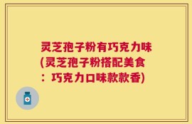 灵芝孢子粉有巧克力味(灵芝孢子粉搭配美食：巧克力口味款款香)