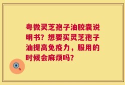 粤微灵芝孢子油胶囊说明书？想要买灵芝孢子油提高免疫力，服用的时候会麻烦吗？