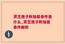 灵芝孢子粉加盟条件是什么_灵芝孢子粉加盟条件解析