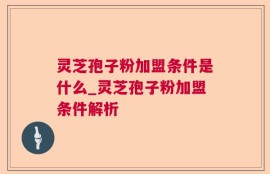灵芝孢子粉加盟条件是什么_灵芝孢子粉加盟条件解析