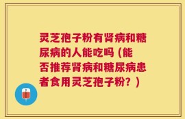灵芝孢子粉有肾病和糖尿病的人能吃吗 (能否推荐肾病和糖尿病患者食用灵芝孢子粉？)