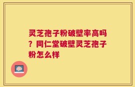 灵芝孢子粉破壁率高吗？同仁堂破壁灵芝孢子粉怎么样