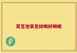 灵芝泡茶怎样喝好喝呢