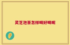 灵芝泡茶怎样喝好喝呢