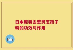 日本原装去壁灵芝孢子粉的功效与作用