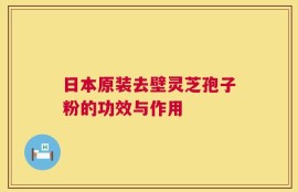 日本原装去壁灵芝孢子粉的功效与作用