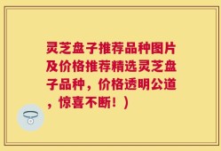 灵芝盘子推荐品种图片及价格推荐精选灵芝盘子品种，价格透明公道，惊喜不断！)
