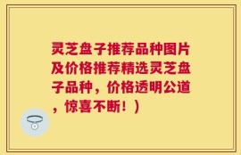 灵芝盘子推荐品种图片及价格推荐精选灵芝盘子品种，价格透明公道，惊喜不断！)