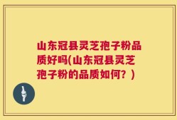 山东冠县灵芝孢子粉品质好吗(山东冠县灵芝孢子粉的品质如何？)