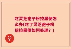 吃灵芝孢子粉拉黑便怎么办(吃了灵芝孢子粉后拉黑便如何处理？)
