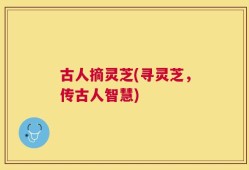 古人摘灵芝(寻灵芝，传古人智慧)