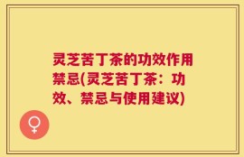 灵芝苦丁茶的功效作用禁忌(灵芝苦丁茶：功效、禁忌与使用建议)