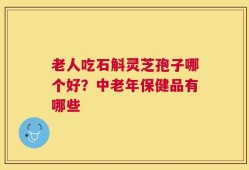 老人吃石斛灵芝孢子哪个好？中老年保健品有哪些