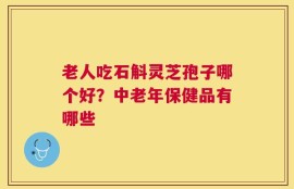 老人吃石斛灵芝孢子哪个好？中老年保健品有哪些