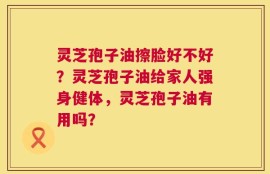灵芝孢子油擦脸好不好？灵芝孢子油给家人强身健体，灵芝孢子油有用吗？