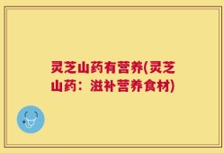 灵芝山药有营养(灵芝山药：滋补营养食材)