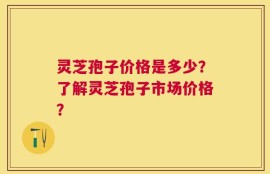 灵芝孢子价格是多少？了解灵芝孢子市场价格？