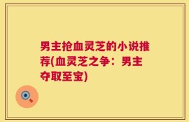 男主抢血灵芝的小说推荐(血灵芝之争：男主夺取至宝)