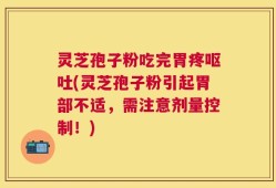 灵芝孢子粉吃完胃疼呕吐(灵芝孢子粉引起胃部不适，需注意剂量控制！)