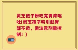 灵芝孢子粉吃完胃疼呕吐(灵芝孢子粉引起胃部不适，需注意剂量控制！)
