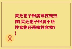 灵芝孢子粉属寒性或热性(灵芝孢子粉属于热性食物还是寒性食物？)