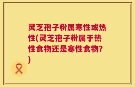 灵芝孢子粉属寒性或热性(灵芝孢子粉属于热性食物还是寒性食物？)