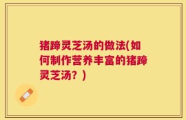 猪蹄灵芝汤的做法(如何制作营养丰富的猪蹄灵芝汤？)
