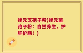 禅元芝孢子粉(禅元菌孢子粉：自然养生，护肝护肠！)