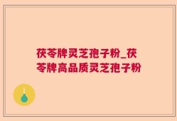 茯苓牌灵芝孢子粉_茯苓牌高品质灵芝孢子粉