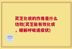 灵芝化痰的作用是什么功效(灵芝能有效化痰，缓解呼吸道症状)