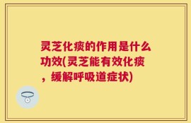 灵芝化痰的作用是什么功效(灵芝能有效化痰，缓解呼吸道症状)