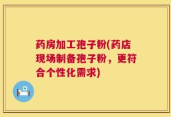 药房加工孢子粉(药店现场制备孢子粉，更符合个性化需求)