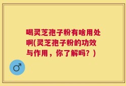 喝灵芝孢子粉有啥用处啊(灵芝孢子粉的功效与作用，你了解吗？)