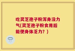 吃灵芝孢子粉浑身没力气(灵芝孢子粉食用后能使身体乏力？)